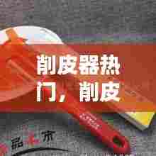 削皮器热门，削皮器哪个牌子好 