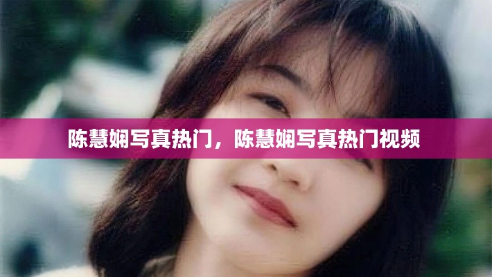 陈慧娴写真热门，陈慧娴写真热门视频 