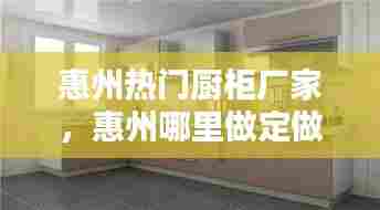 惠州热门厨柜厂家,惠州哪里做定做橱柜比较好