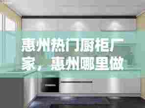 惠州热门厨柜厂家,惠州哪里做定做橱柜比较好