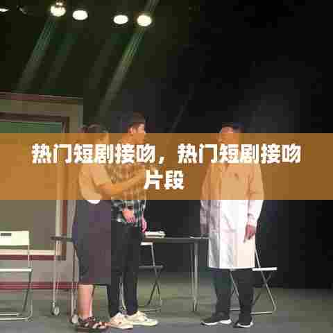 热门短剧接吻,热门短剧接吻片段