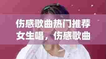 伤感歌曲热门推荐女生唱,伤感歌曲女生版