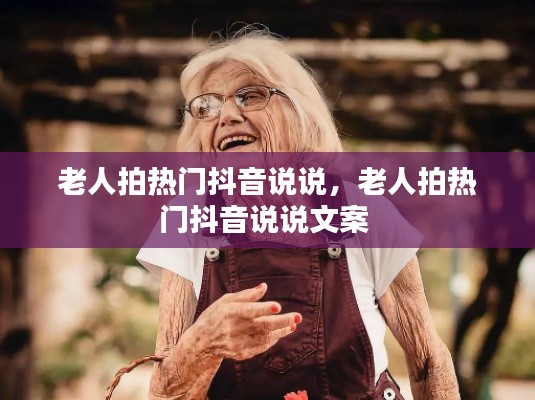 老人拍热门抖音说说,老人拍热门抖音说说文案