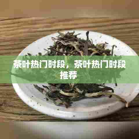 茶叶热门时段，茶叶热门时段推荐 