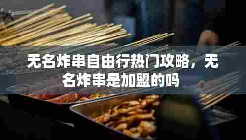 无名炸串自由行热门攻略,无名炸串是加盟的吗