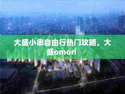 大盛小串自由行热门攻略，大盛omori 