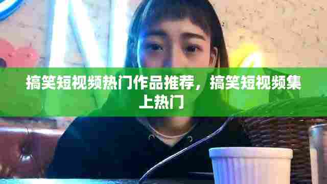 搞笑短视频热门作品推荐,搞笑短视频集上热门