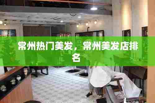 常州热门美发,常州美发店排名