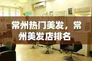 常州热门美发,常州美发店排名