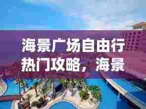 海景广场自由行热门攻略，海景大酒店地址在哪里 
