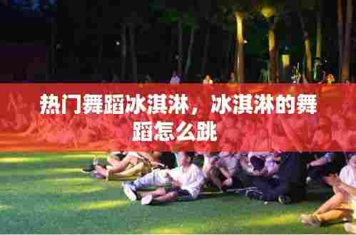 热门舞蹈冰淇淋,冰淇淋的舞蹈怎么跳