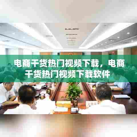 电商干货热门视频下载,电商干货热门视频下载软件