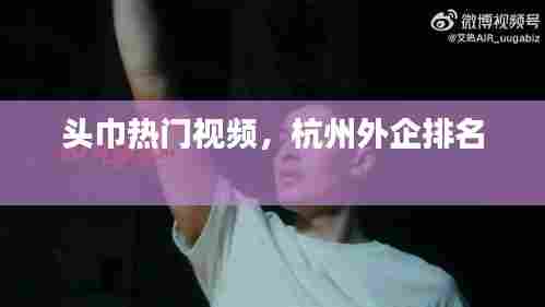 头巾热门视频,杭州外企排名