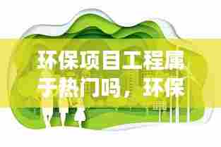 环保项目工程属于热门吗,环保类工程有哪些
