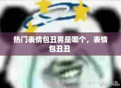 热门表情包丑男是哪个，表情包丑丑 