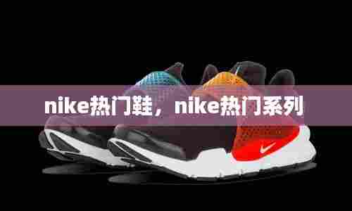 nike热门鞋，nike热门系列 