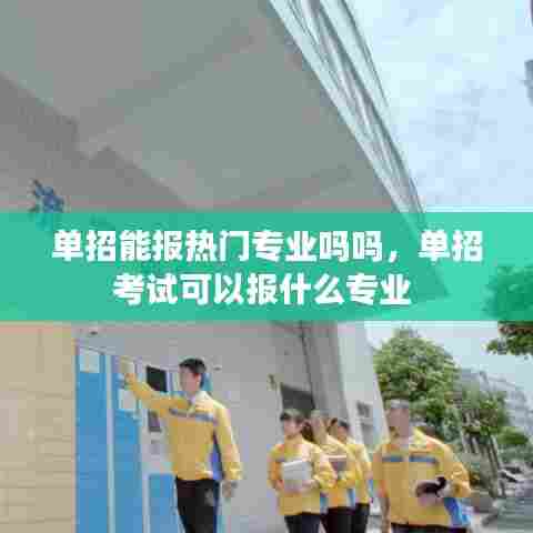 单招能报热门专业吗吗,单招考试可以报什么专业