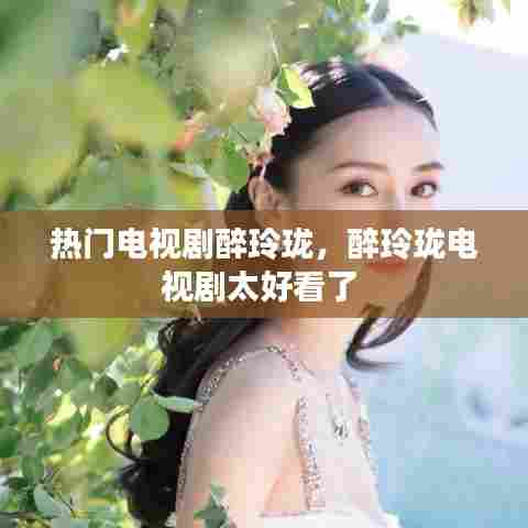 热门电视剧醉玲珑，醉玲珑电视剧太好看了 