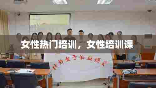 女性热门培训，女性培训课 