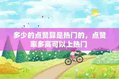 多少的点赞算是热门的，点赞率多高可以上热门 