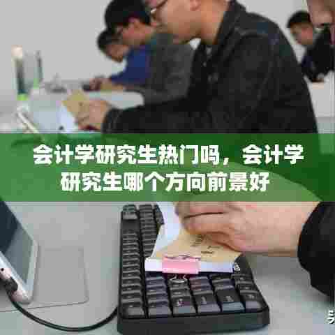 会计学研究生热门吗，会计学研究生哪个方向前景好 