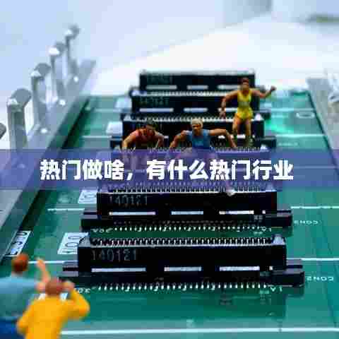 热门做啥,有什么热门行业