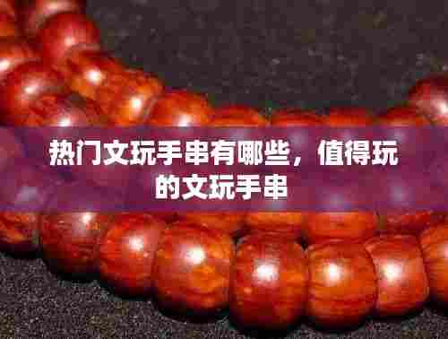 热门文玩手串有哪些，值得玩的文玩手串 