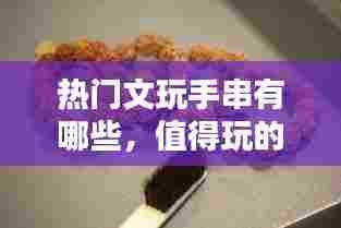 热门文玩手串有哪些,值得玩的文玩手串