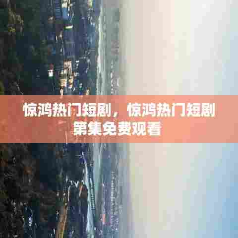惊鸿热门短剧,惊鸿热门短剧第集免费观看