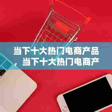 当下十大热门电商产品,当下十大热门电商产品排名