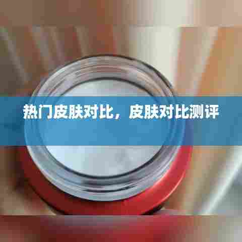 热门皮肤对比,皮肤对比测评