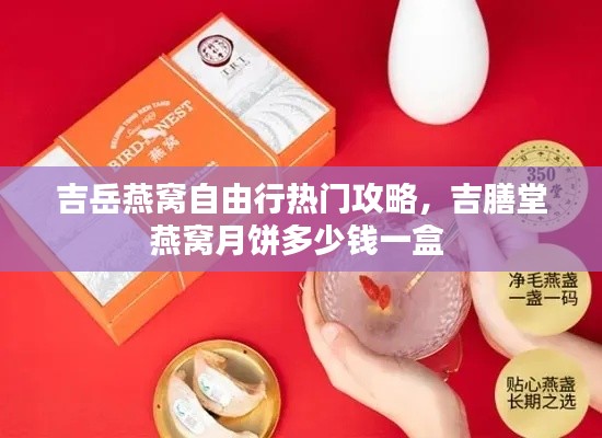 吉岳燕窝自由行热门攻略，吉膳堂燕窝月饼多少钱一盒 