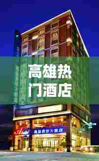 高雄热门酒店，高雄热门酒店有哪些 