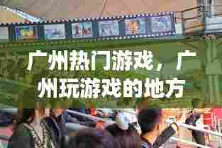 广州热门游戏，广州玩游戏的地方 