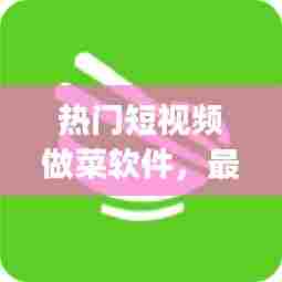 热门短视频做菜软件,最火的做菜视频app排行榜