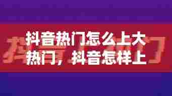 抖音热门怎么上大热门，抖音怎样上大热门 