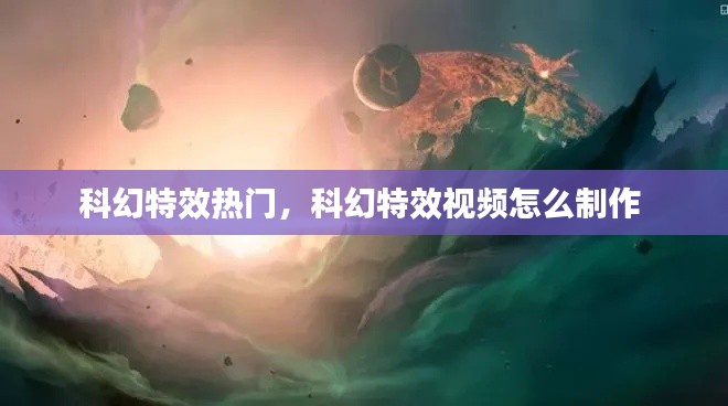 科幻特效热门,科幻特效视频怎么制作
