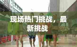 现场热门挑战，最新挑战 