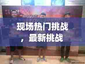 现场热门挑战,最新挑战