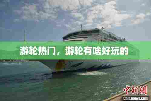 游轮热门，游轮有啥好玩的 