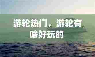 游轮热门,游轮有啥好玩的