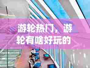 游轮热门,游轮有啥好玩的