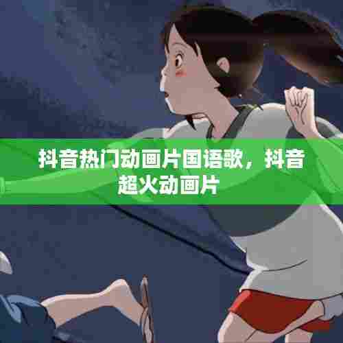 抖音热门动画片国语歌,抖音超火动画片