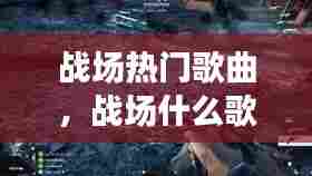 战场热门歌曲,战场什么歌