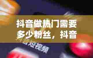 抖音做热门需要多少粉丝，抖音视频上热门需要多少钱 