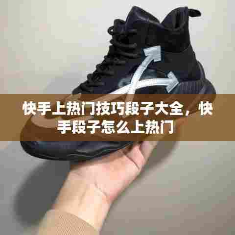 快手上热门技巧段子大全，快手段子怎么上热门 