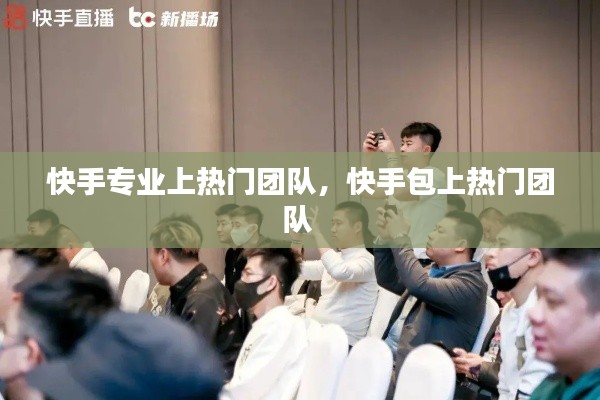 快手专业上热门团队,快手包上热门团队