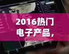 2016热门电子产品，热门的电子产品 