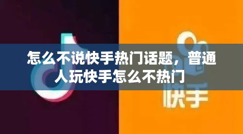 怎么不说快手热门话题,普通人玩快手怎么不热门