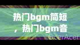 热门bgm简短，热门bgm音乐歌名 
